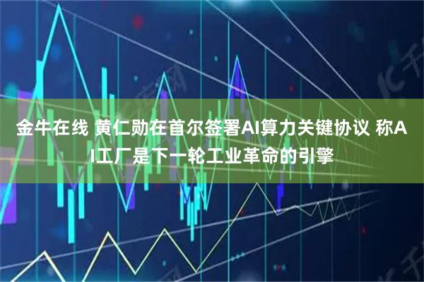 金牛在线 黄仁勋在首尔签署AI算力关键协议 称AI工厂是下一轮工业革命的引擎
