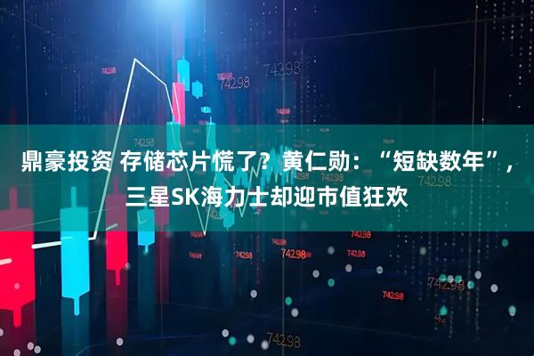 鼎豪投资 存储芯片慌了？黄仁勋：“短缺数年”，三星SK海力士却迎市值狂欢