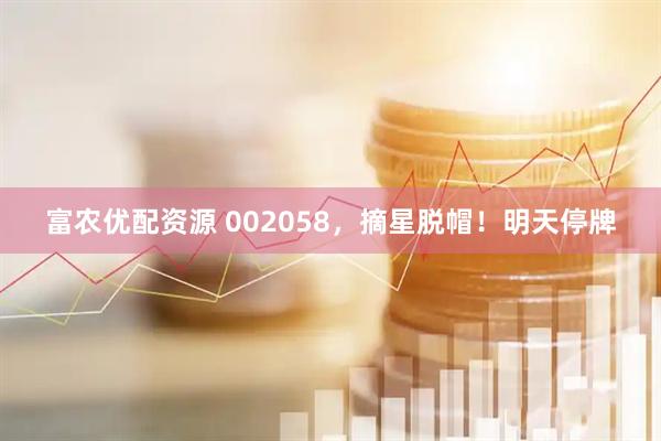 富农优配资源 002058，摘星脱帽！明天停牌