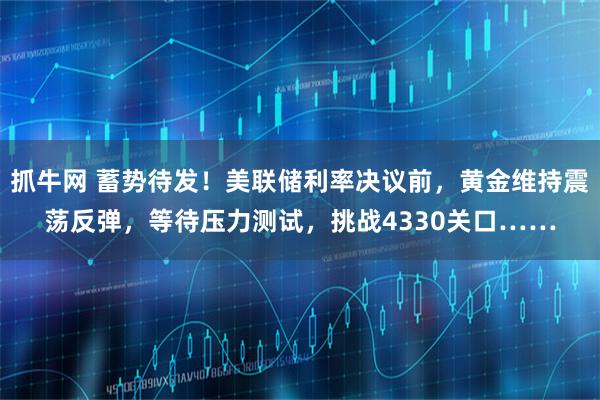 抓牛网 蓄势待发！美联储利率决议前，黄金维持震荡反弹，等待压力测试，挑战4330关口……