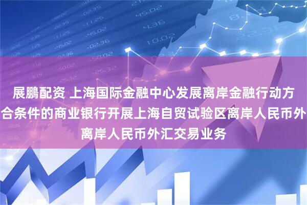 展鵬配资 上海国际金融中心发展离岸金融行动方案:支持符合条件的商业银行开展上海自贸试验区离岸人民币外汇交易业务