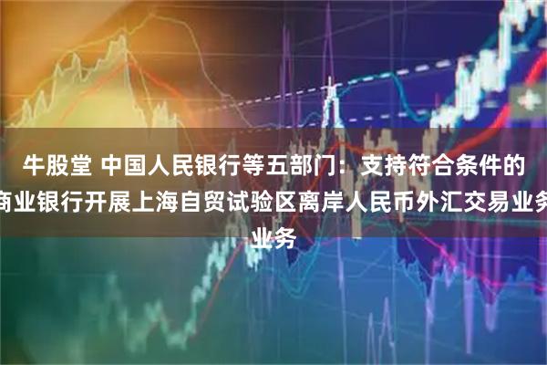 牛股堂 中国人民银行等五部门：支持符合条件的商业银行开展上海自贸试验区离岸人民币外汇交易业务