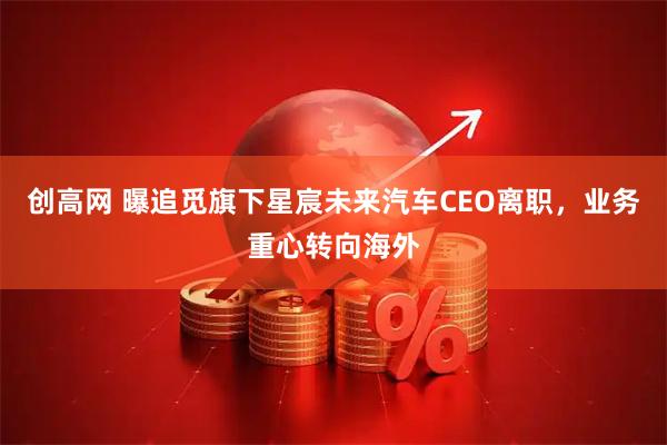 创高网 曝追觅旗下星宸未来汽车CEO离职，业务重心转向海外