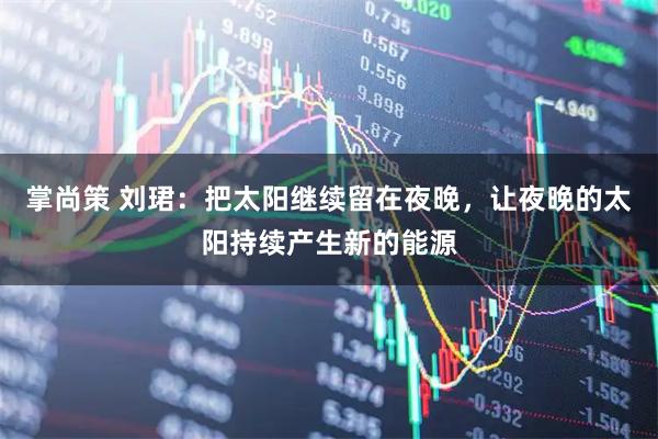 掌尚策 刘珺：把太阳继续留在夜晚，让夜晚的太阳持续产生新的能源