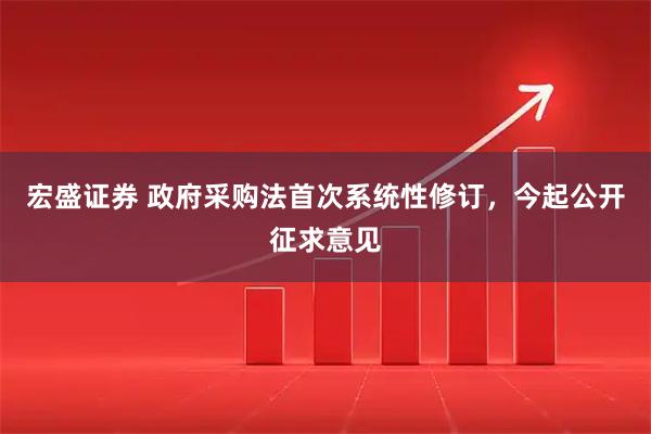 宏盛证券 政府采购法首次系统性修订，今起公开征求意见