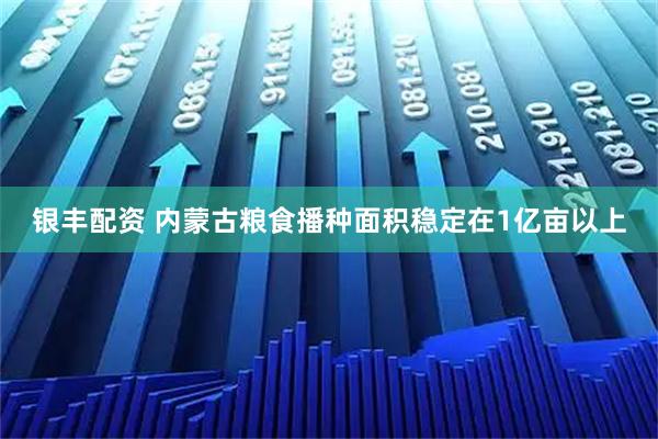 银丰配资 内蒙古粮食播种面积稳定在1亿亩以上