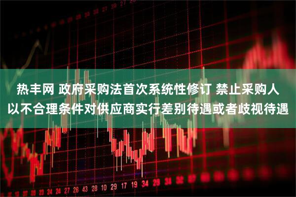热丰网 政府采购法首次系统性修订 禁止采购人以不合理条件对供应商实行差别待遇或者歧视待遇