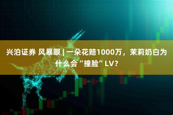 兴泊证券 风暴眼 | 一朵花赔1000万，茉莉奶白为什么会“撞脸”LV？