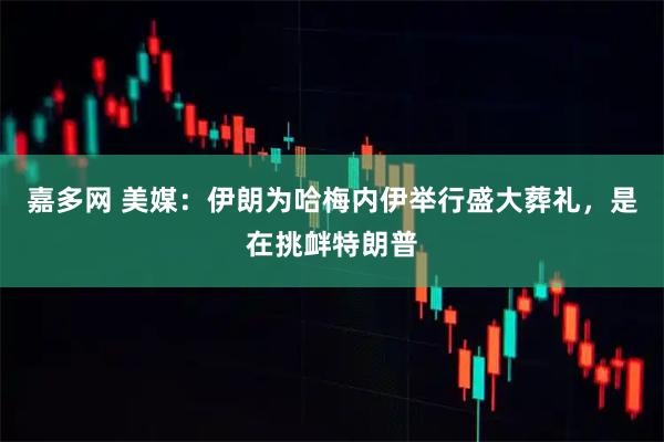 嘉多网 美媒：伊朗为哈梅内伊举行盛大葬礼，是在挑衅特朗普
