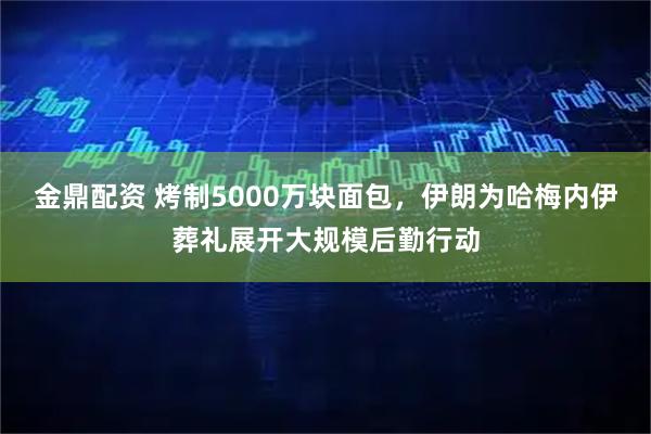 金鼎配资 烤制5000万块面包，伊朗为哈梅内伊葬礼展开大规模后勤行动