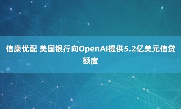 信康优配 美国银行向OpenAI提供5.2亿美元信贷额度