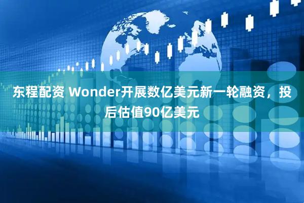东程配资 Wonder开展数亿美元新一轮融资，投后估值90亿美元