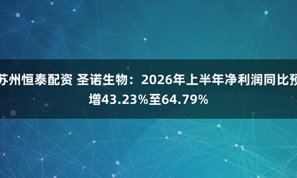 苏州恒泰配资 圣诺生物：2026年上半年净利润同比预增43.23%至64.79%