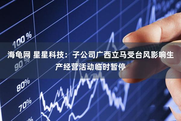 海龟网 星星科技：子公司广西立马受台风影响生产经营活动临时暂停