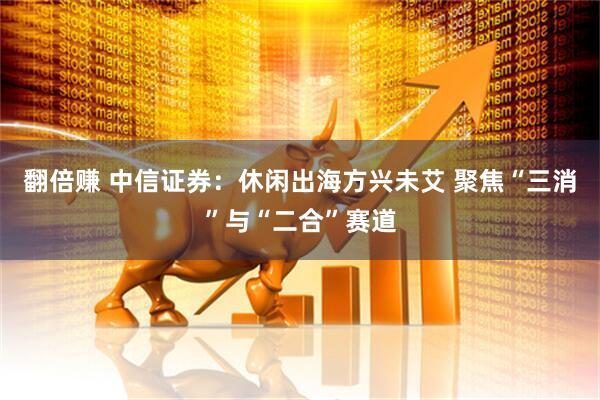 翻倍赚 中信证券：休闲出海方兴未艾 聚焦“三消”与“二合”赛道