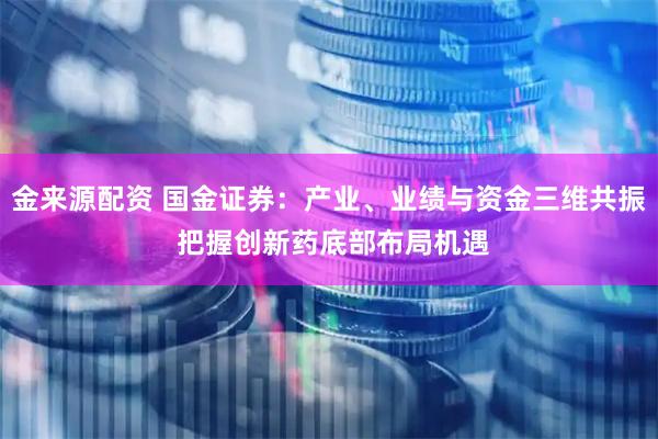金来源配资 国金证券：产业、业绩与资金三维共振 把握创新药底部布局机遇