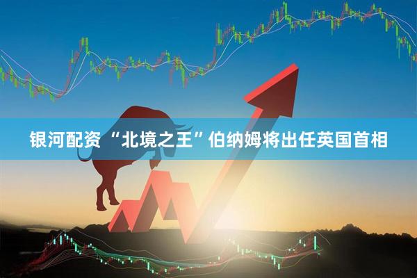 银河配资 “北境之王”伯纳姆将出任英国首相