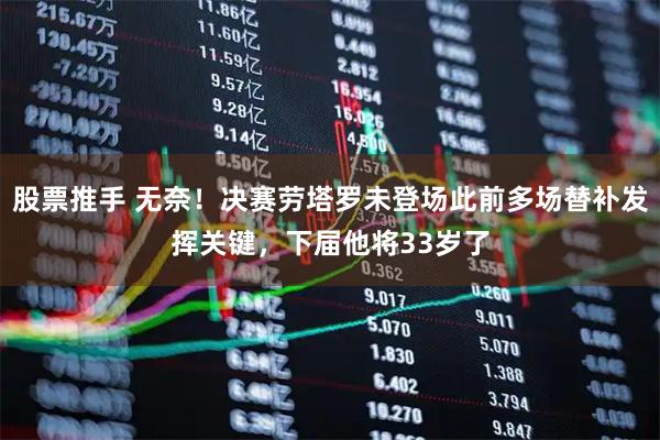 股票推手 无奈！决赛劳塔罗未登场此前多场替补发挥关键，下届他将33岁了