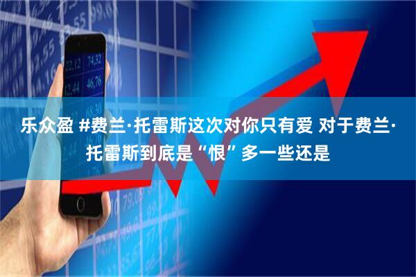 乐众盈 #费兰·托雷斯这次对你只有爱 对于费兰·托雷斯到底是“恨”多一些还是