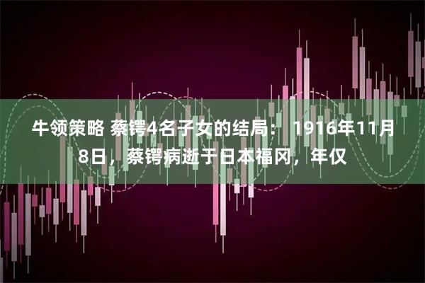 牛领策略 蔡锷4名子女的结局： 1916年11月8日，蔡锷病逝于日本福冈，年仅