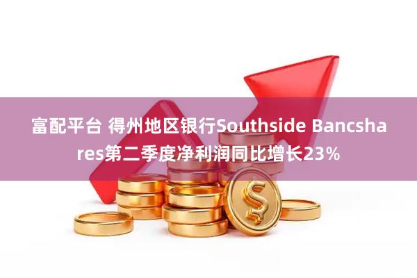 富配平台 得州地区银行Southside Bancshares第二季度净利润同比增长23%