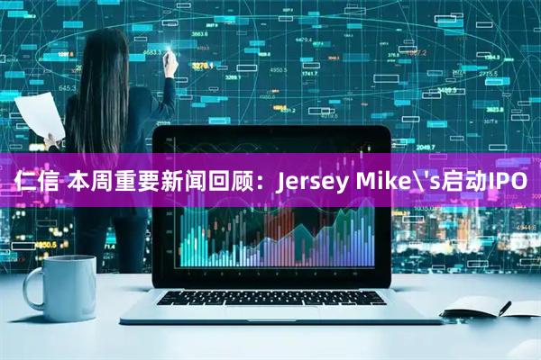 仁信 本周重要新闻回顾：Jersey Mike's启动IPO