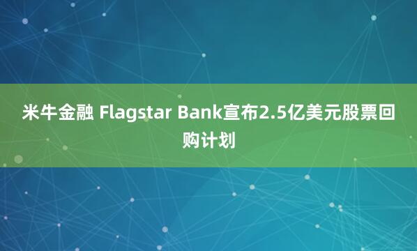 米牛金融 Flagstar Bank宣布2.5亿美元股票回购计划