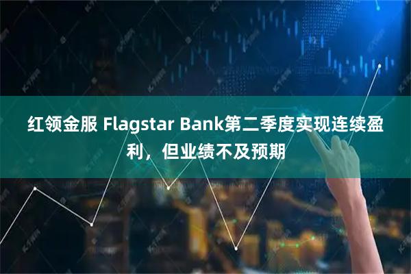 红领金服 Flagstar Bank第二季度实现连续盈利,但业绩不及预期