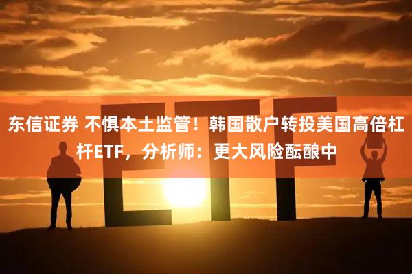 东信证券 不惧本土监管！韩国散户转投美国高倍杠杆ETF，分析师：更大风险酝酿中