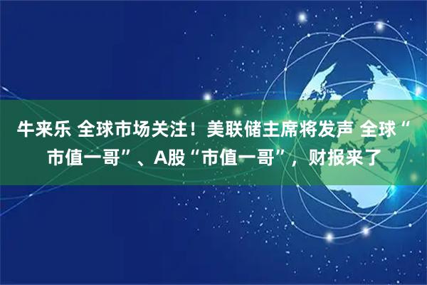 牛来乐 全球市场关注！美联储主席将发声 全球“市值一哥”、A股“市值一哥”，财报来了