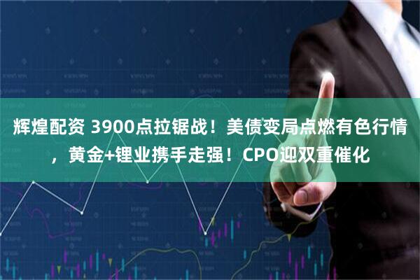 辉煌配资 3900点拉锯战！美债变局点燃有色行情，黄金+锂业携手走强！CPO迎双重催化