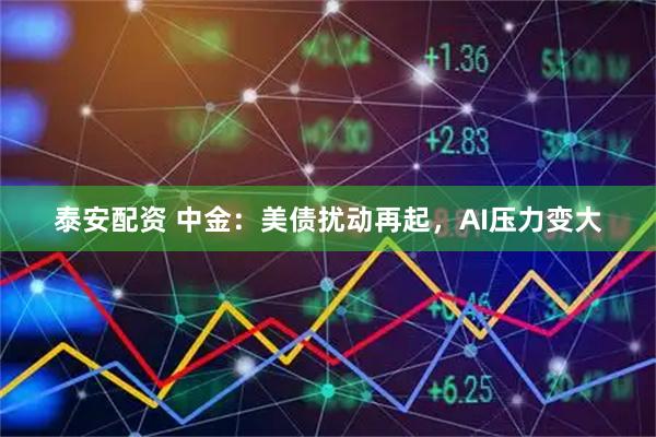 泰安配资 中金：美债扰动再起，AI压力变大