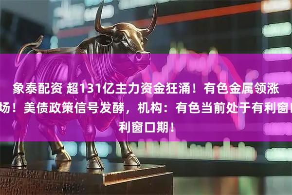 象泰配资 超131亿主力资金狂涌！有色金属领涨全市场！美债政策信号发酵，机构：有色当前处于有利窗口期！