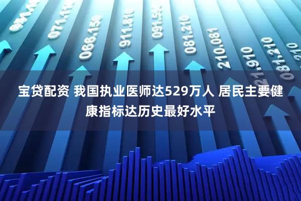 宝贷配资 我国执业医师达529万人 居民主要健康指标达历史最好水平