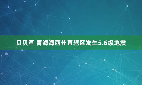 贝贝查 青海海西州直辖区发生5.6级地震