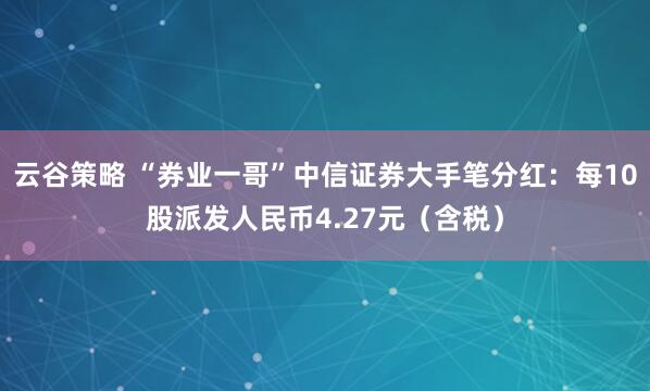 云谷策略 “券业一哥”中信证券大手笔分红：每10股派发人民币4.27元（含税）