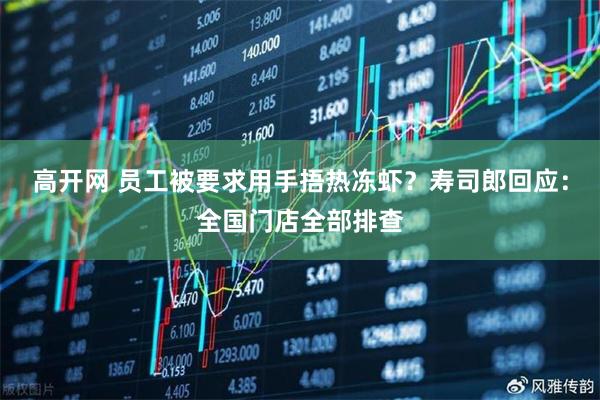 高开网 员工被要求用手捂热冻虾?寿司郎回应:全国门店全部排查