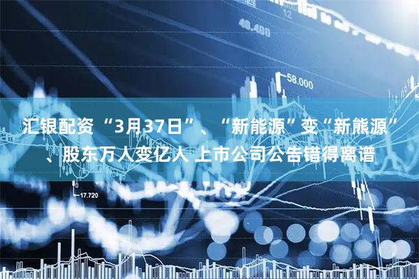 汇银配资 “3月37日”、“新能源”变“新熊源”、股东万人变亿人 上市公司公告错得离谱