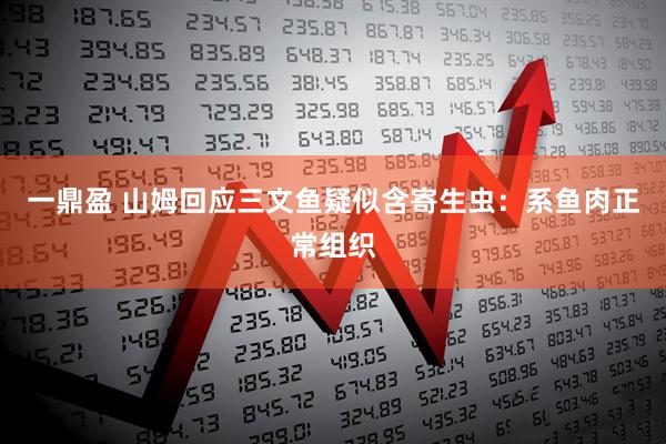 一鼎盈 山姆回应三文鱼疑似含寄生虫：系鱼肉正常组织